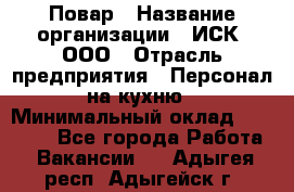 Повар › Название организации ­ ИСК, ООО › Отрасль предприятия ­ Персонал на кухню › Минимальный оклад ­ 15 000 - Все города Работа » Вакансии   . Адыгея респ.,Адыгейск г.